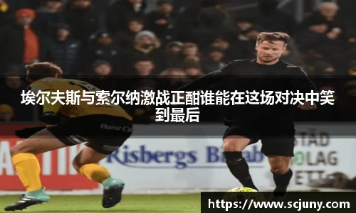 埃尔夫斯与索尔纳激战正酣谁能在这场对决中笑到最后