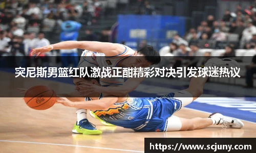 突尼斯男篮红队激战正酣精彩对决引发球迷热议